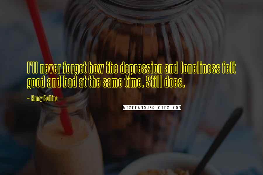 Henry Rollins Quotes: I'll never forget how the depression and loneliness felt good and bad at the same time. Still does.