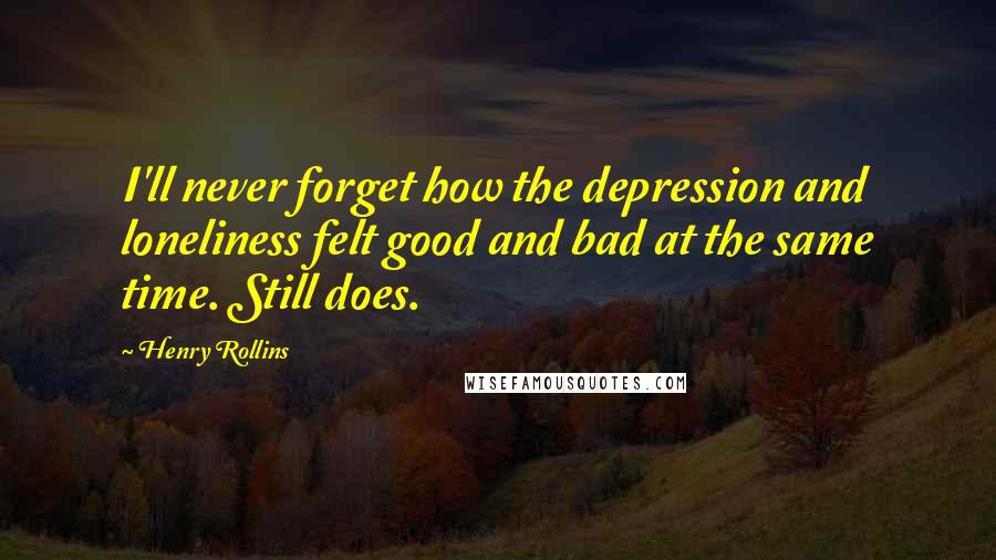 Henry Rollins Quotes: I'll never forget how the depression and loneliness felt good and bad at the same time. Still does.