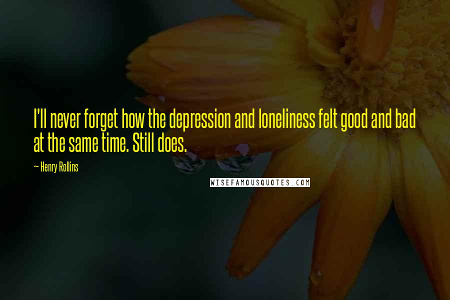 Henry Rollins Quotes: I'll never forget how the depression and loneliness felt good and bad at the same time. Still does.