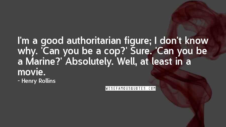 Henry Rollins Quotes: I'm a good authoritarian figure; I don't know why. 'Can you be a cop?' Sure. 'Can you be a Marine?' Absolutely. Well, at least in a movie.