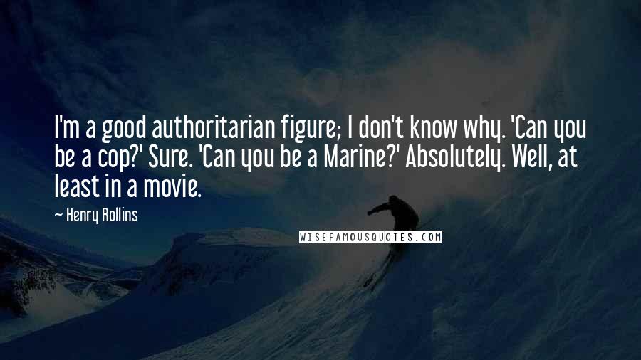 Henry Rollins Quotes: I'm a good authoritarian figure; I don't know why. 'Can you be a cop?' Sure. 'Can you be a Marine?' Absolutely. Well, at least in a movie.