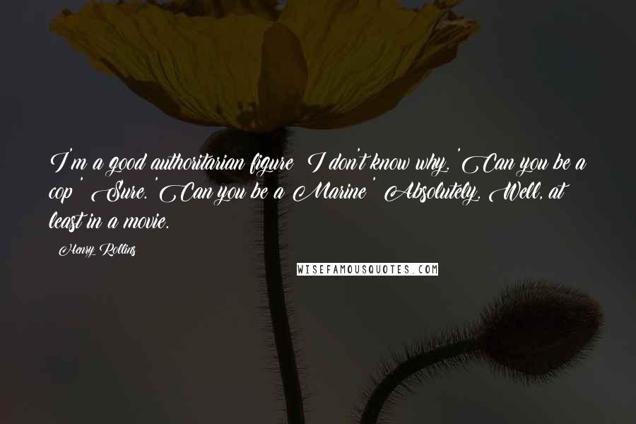 Henry Rollins Quotes: I'm a good authoritarian figure; I don't know why. 'Can you be a cop?' Sure. 'Can you be a Marine?' Absolutely. Well, at least in a movie.