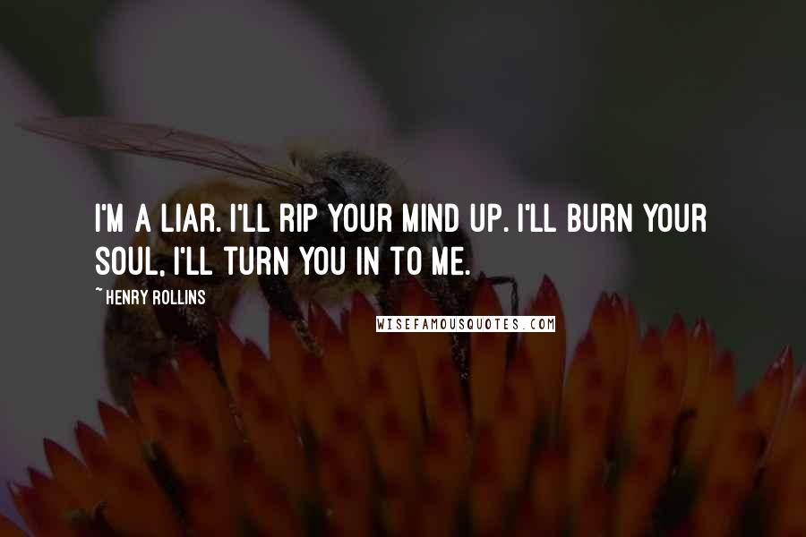 Henry Rollins Quotes: I'm a liar. I'll rip your mind up. I'll burn your soul, I'll turn you in to me.