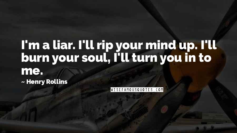 Henry Rollins Quotes: I'm a liar. I'll rip your mind up. I'll burn your soul, I'll turn you in to me.