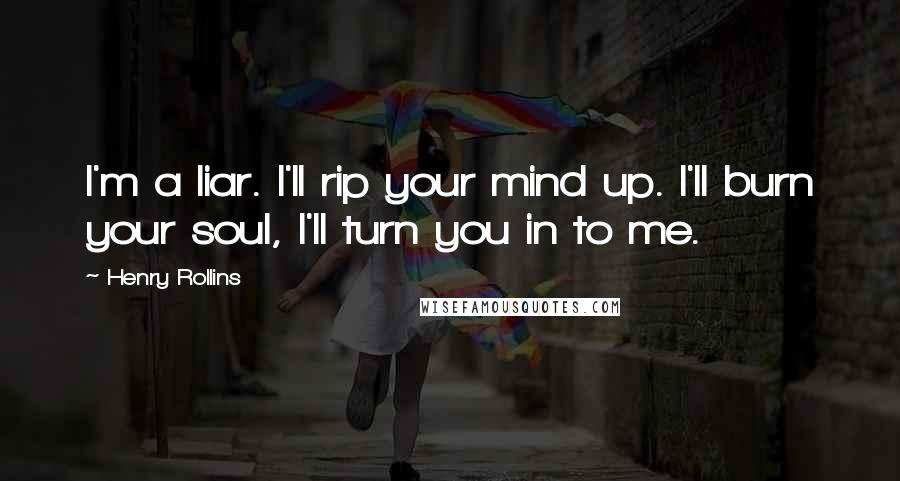 Henry Rollins Quotes: I'm a liar. I'll rip your mind up. I'll burn your soul, I'll turn you in to me.