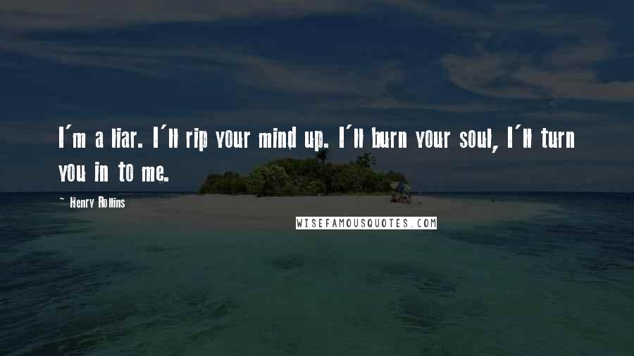 Henry Rollins Quotes: I'm a liar. I'll rip your mind up. I'll burn your soul, I'll turn you in to me.