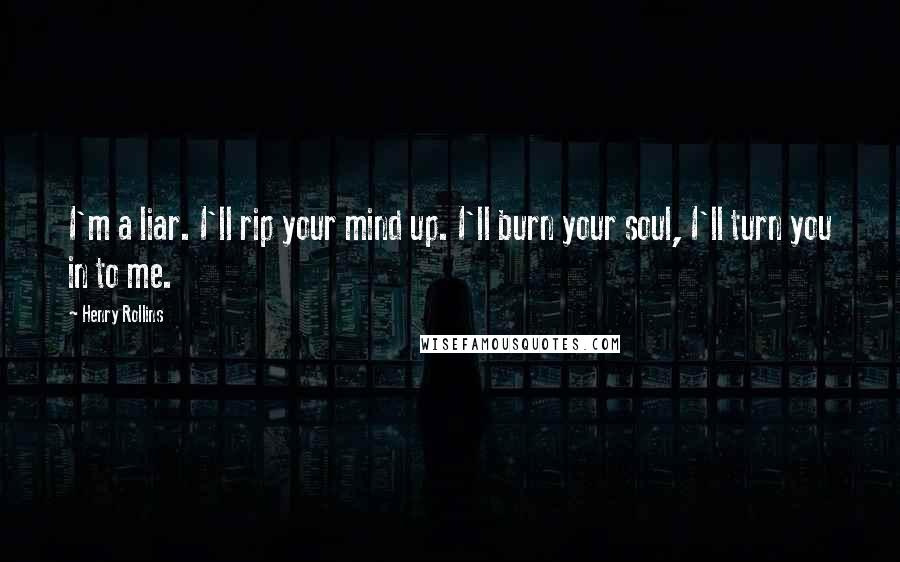 Henry Rollins Quotes: I'm a liar. I'll rip your mind up. I'll burn your soul, I'll turn you in to me.