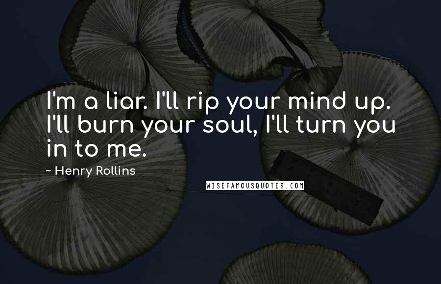 Henry Rollins Quotes: I'm a liar. I'll rip your mind up. I'll burn your soul, I'll turn you in to me.