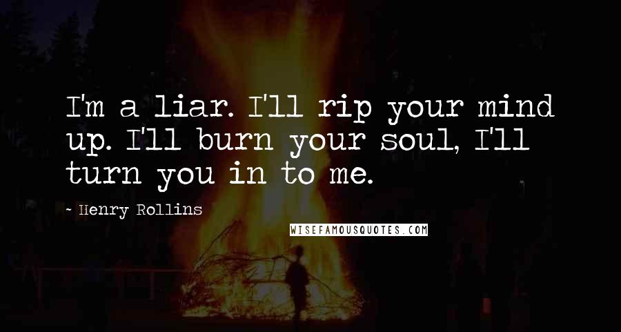 Henry Rollins Quotes: I'm a liar. I'll rip your mind up. I'll burn your soul, I'll turn you in to me.