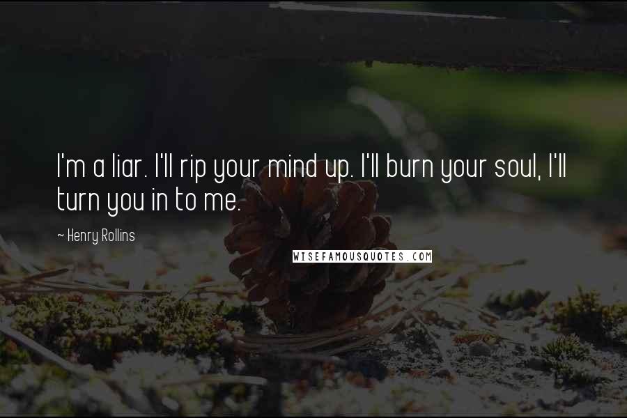 Henry Rollins Quotes: I'm a liar. I'll rip your mind up. I'll burn your soul, I'll turn you in to me.