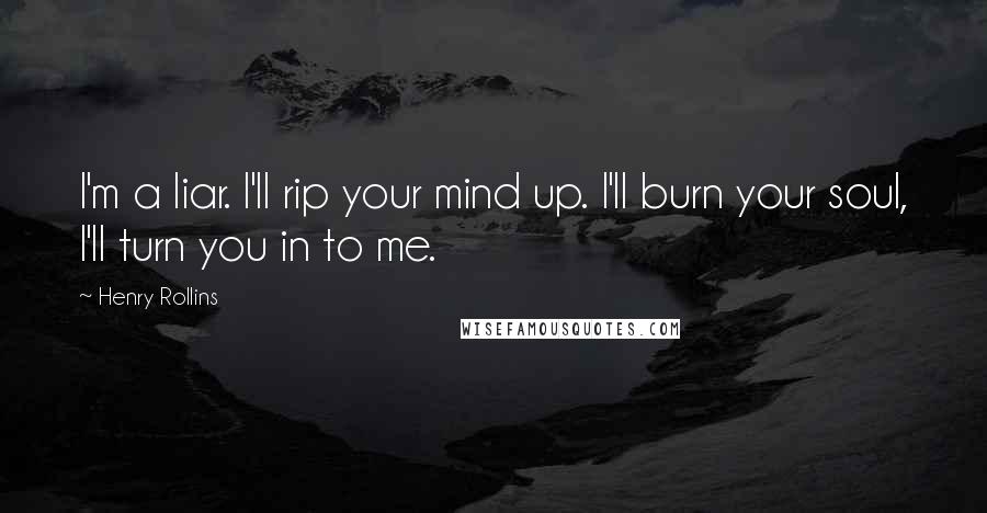 Henry Rollins Quotes: I'm a liar. I'll rip your mind up. I'll burn your soul, I'll turn you in to me.