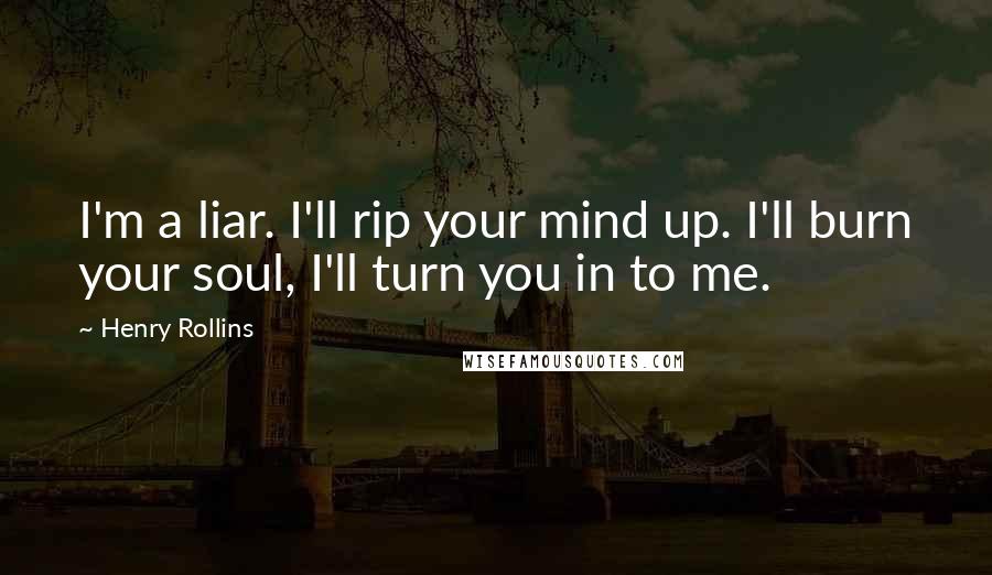 Henry Rollins Quotes: I'm a liar. I'll rip your mind up. I'll burn your soul, I'll turn you in to me.