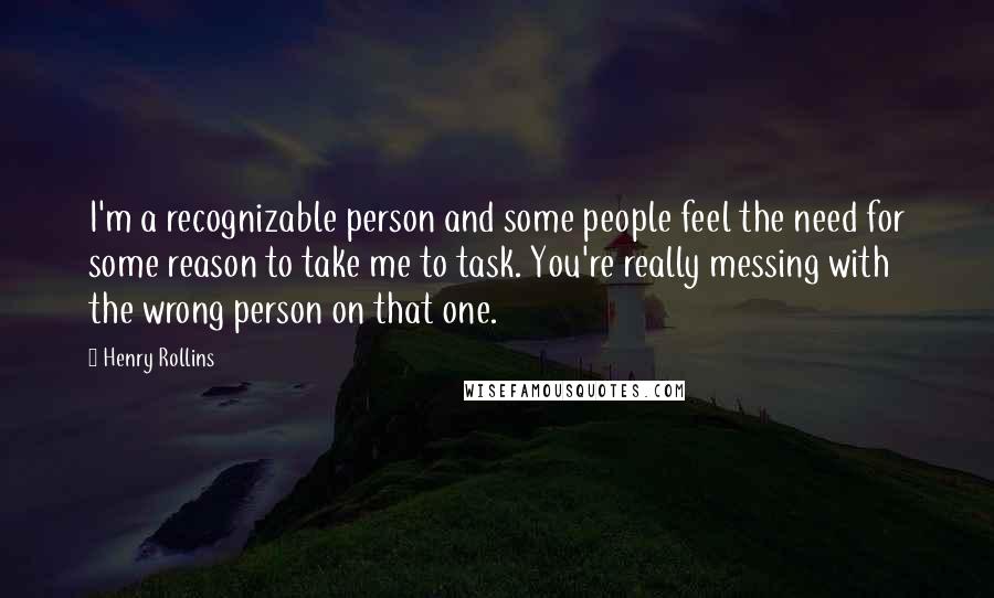 Henry Rollins Quotes: I'm a recognizable person and some people feel the need for some reason to take me to task. You're really messing with the wrong person on that one.