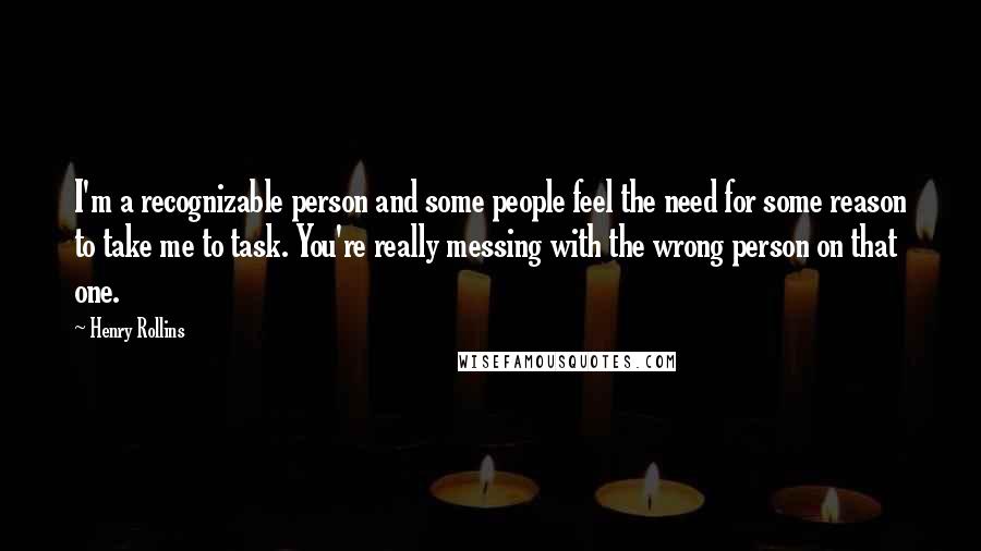 Henry Rollins Quotes: I'm a recognizable person and some people feel the need for some reason to take me to task. You're really messing with the wrong person on that one.