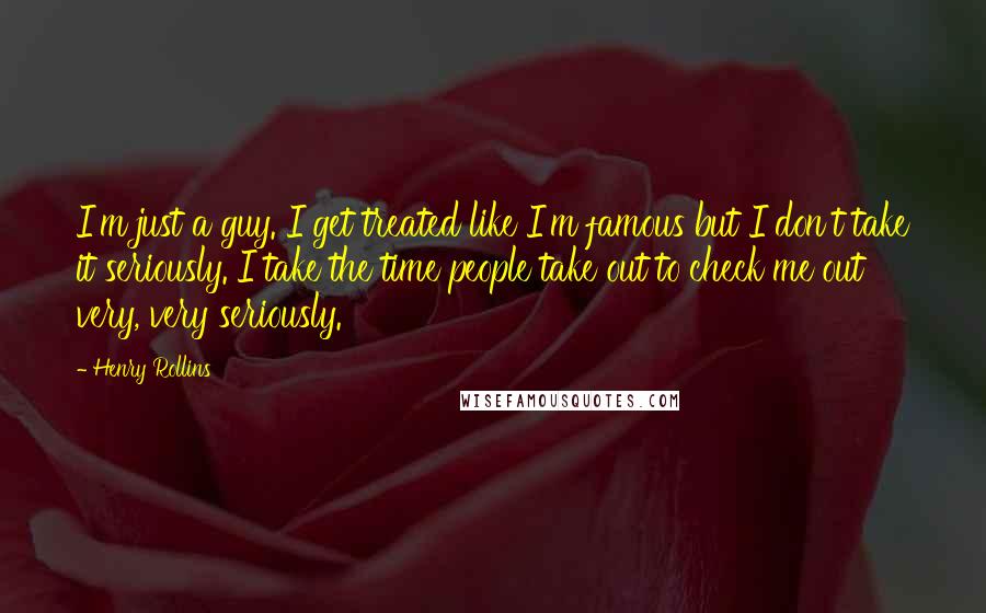 Henry Rollins Quotes: I'm just a guy. I get treated like I'm famous but I don't take it seriously. I take the time people take out to check me out very, very seriously.