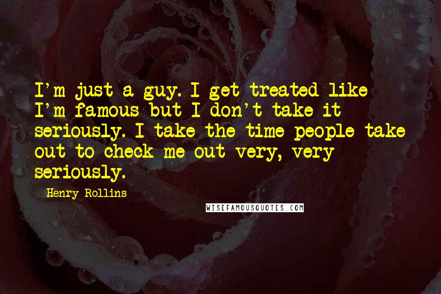 Henry Rollins Quotes: I'm just a guy. I get treated like I'm famous but I don't take it seriously. I take the time people take out to check me out very, very seriously.