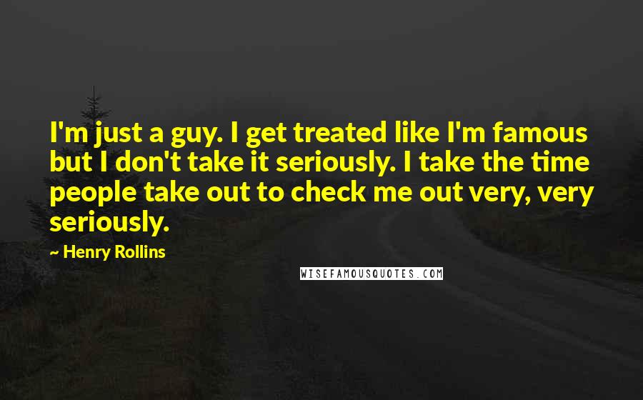 Henry Rollins Quotes: I'm just a guy. I get treated like I'm famous but I don't take it seriously. I take the time people take out to check me out very, very seriously.