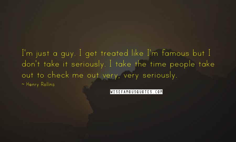 Henry Rollins Quotes: I'm just a guy. I get treated like I'm famous but I don't take it seriously. I take the time people take out to check me out very, very seriously.