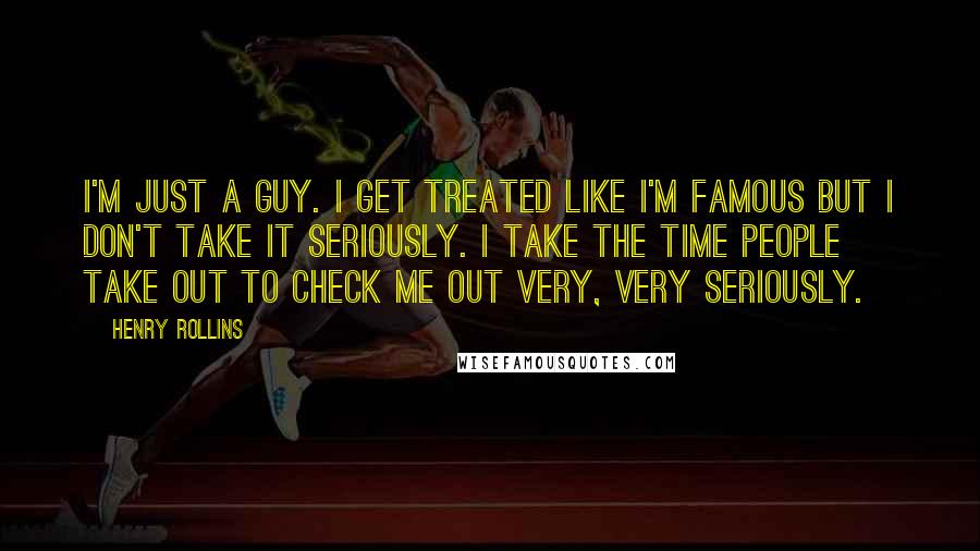 Henry Rollins Quotes: I'm just a guy. I get treated like I'm famous but I don't take it seriously. I take the time people take out to check me out very, very seriously.