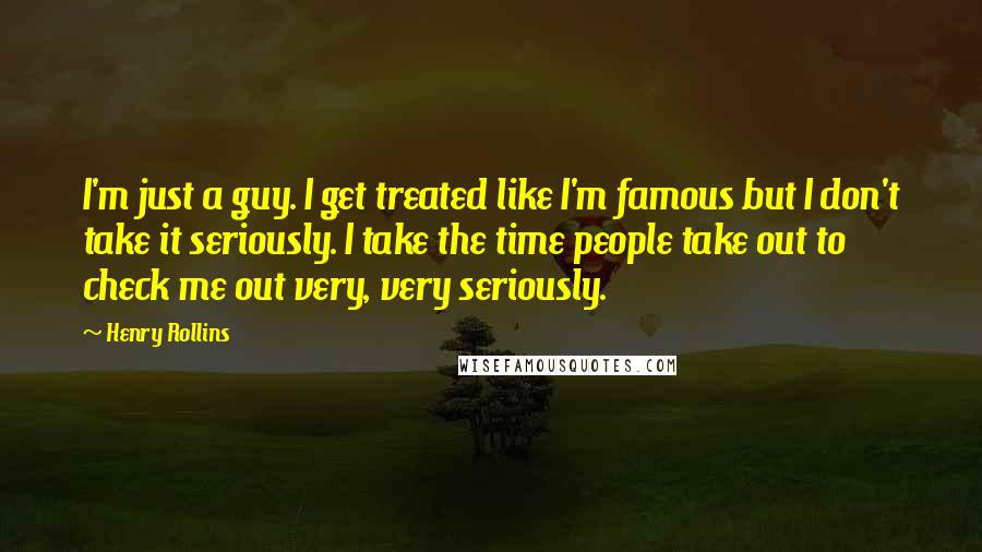 Henry Rollins Quotes: I'm just a guy. I get treated like I'm famous but I don't take it seriously. I take the time people take out to check me out very, very seriously.