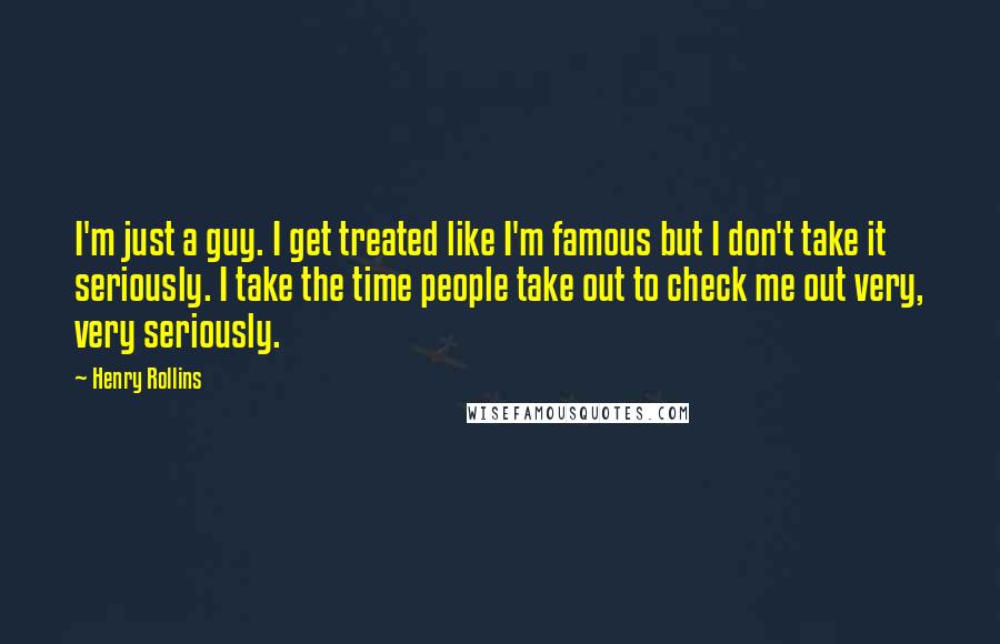 Henry Rollins Quotes: I'm just a guy. I get treated like I'm famous but I don't take it seriously. I take the time people take out to check me out very, very seriously.