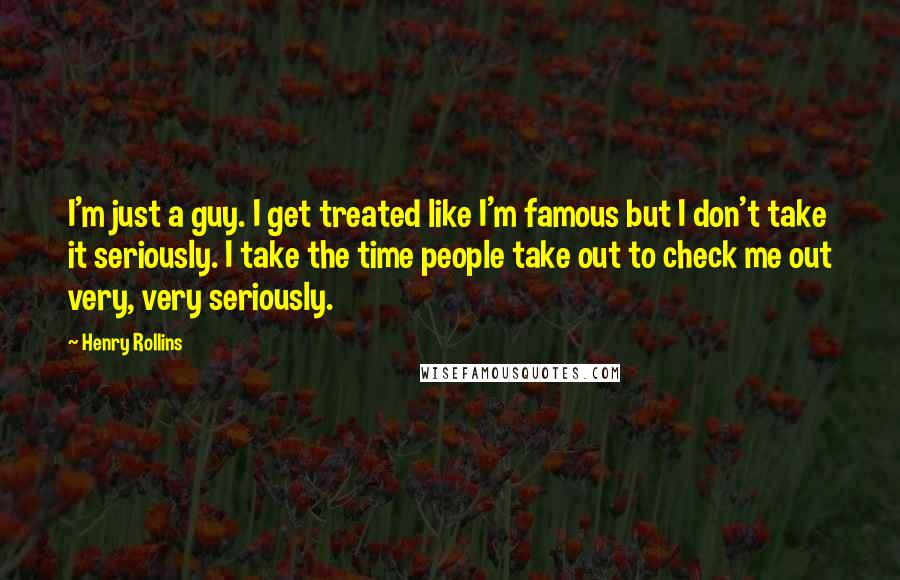 Henry Rollins Quotes: I'm just a guy. I get treated like I'm famous but I don't take it seriously. I take the time people take out to check me out very, very seriously.