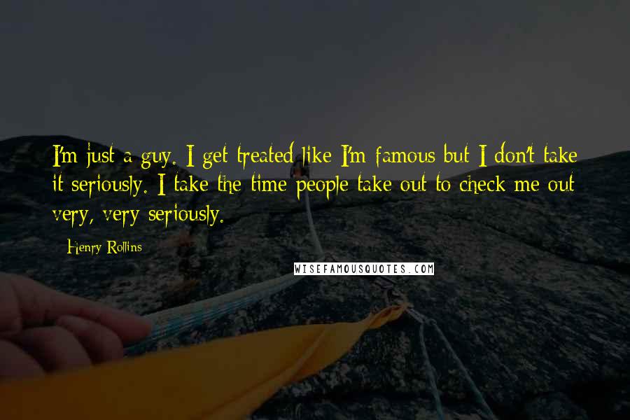 Henry Rollins Quotes: I'm just a guy. I get treated like I'm famous but I don't take it seriously. I take the time people take out to check me out very, very seriously.