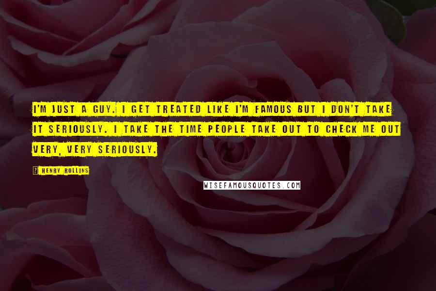 Henry Rollins Quotes: I'm just a guy. I get treated like I'm famous but I don't take it seriously. I take the time people take out to check me out very, very seriously.