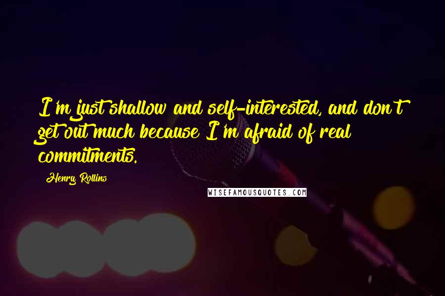 Henry Rollins Quotes: I'm just shallow and self-interested, and don't get out much because I'm afraid of real commitments.