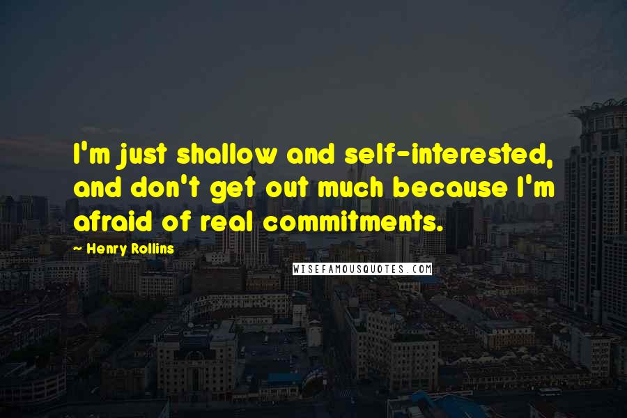 Henry Rollins Quotes: I'm just shallow and self-interested, and don't get out much because I'm afraid of real commitments.