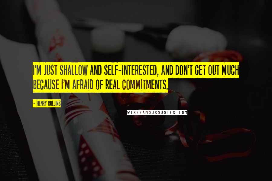 Henry Rollins Quotes: I'm just shallow and self-interested, and don't get out much because I'm afraid of real commitments.