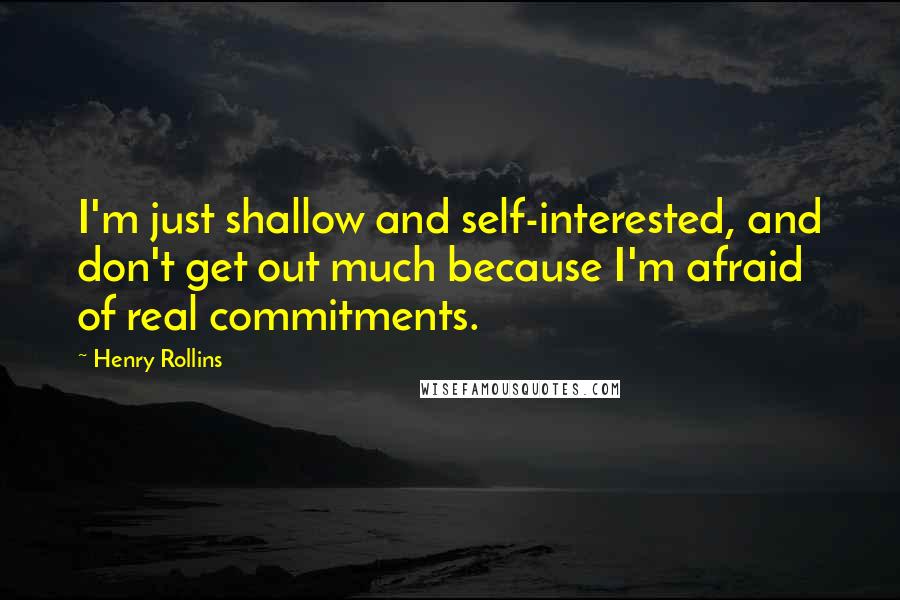 Henry Rollins Quotes: I'm just shallow and self-interested, and don't get out much because I'm afraid of real commitments.