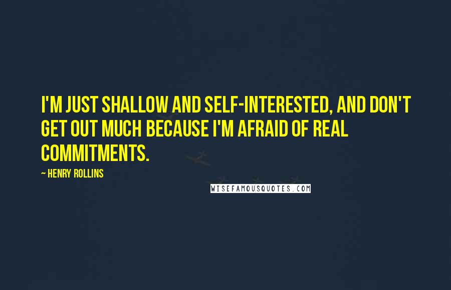 Henry Rollins Quotes: I'm just shallow and self-interested, and don't get out much because I'm afraid of real commitments.