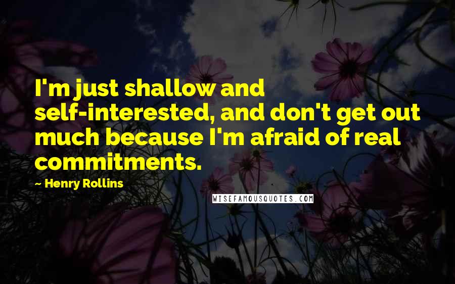 Henry Rollins Quotes: I'm just shallow and self-interested, and don't get out much because I'm afraid of real commitments.