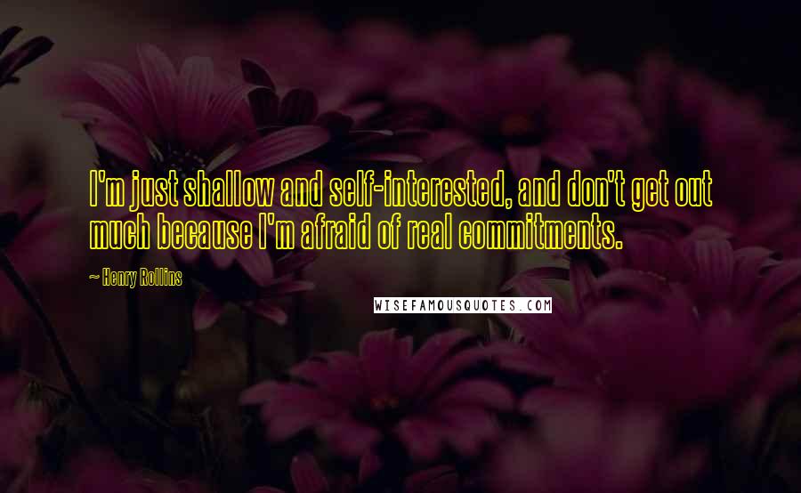 Henry Rollins Quotes: I'm just shallow and self-interested, and don't get out much because I'm afraid of real commitments.