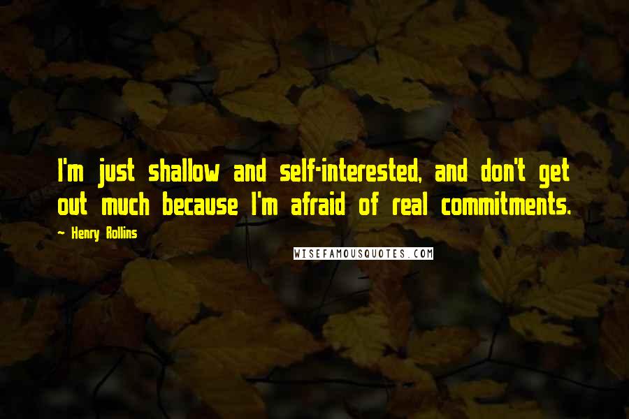 Henry Rollins Quotes: I'm just shallow and self-interested, and don't get out much because I'm afraid of real commitments.