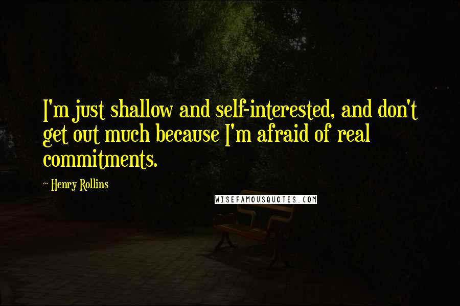 Henry Rollins Quotes: I'm just shallow and self-interested, and don't get out much because I'm afraid of real commitments.