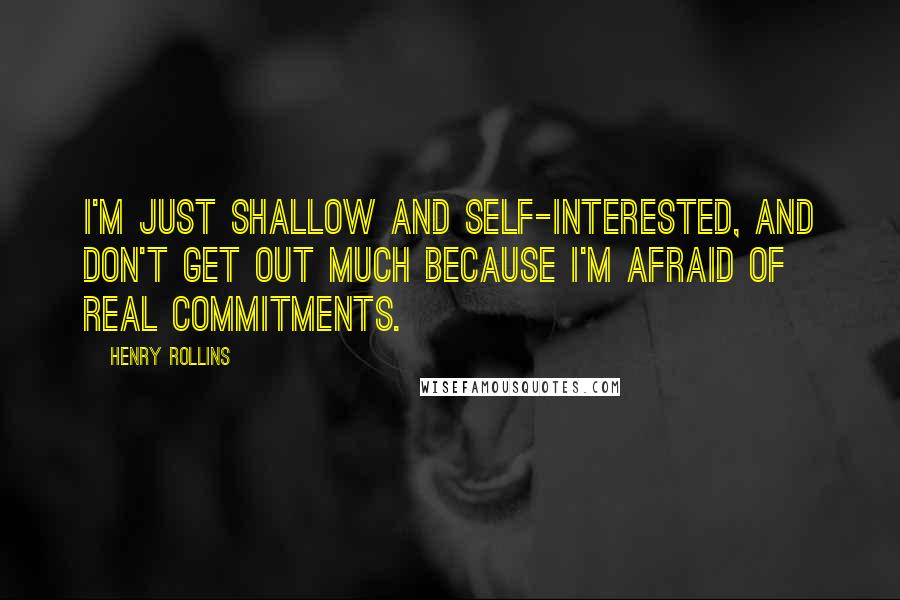 Henry Rollins Quotes: I'm just shallow and self-interested, and don't get out much because I'm afraid of real commitments.