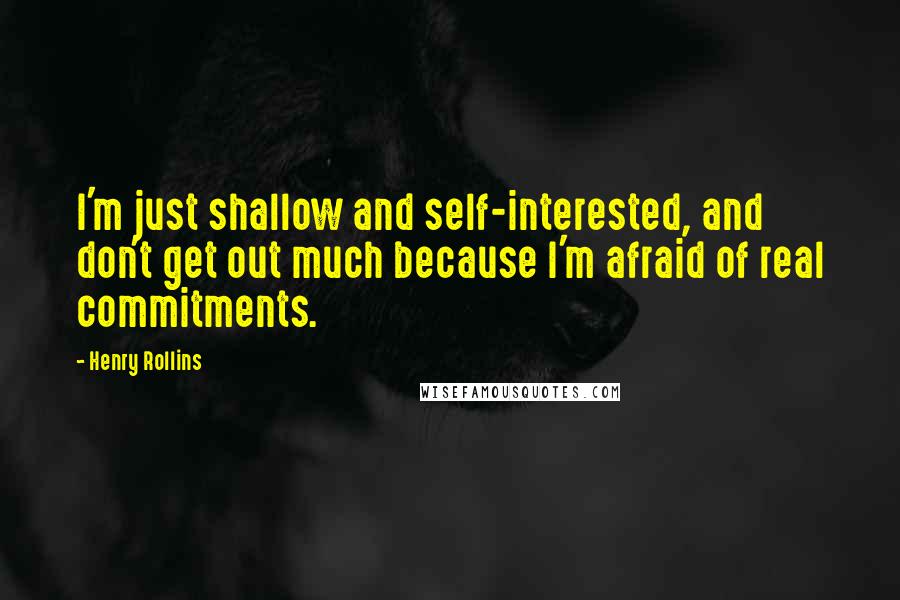 Henry Rollins Quotes: I'm just shallow and self-interested, and don't get out much because I'm afraid of real commitments.