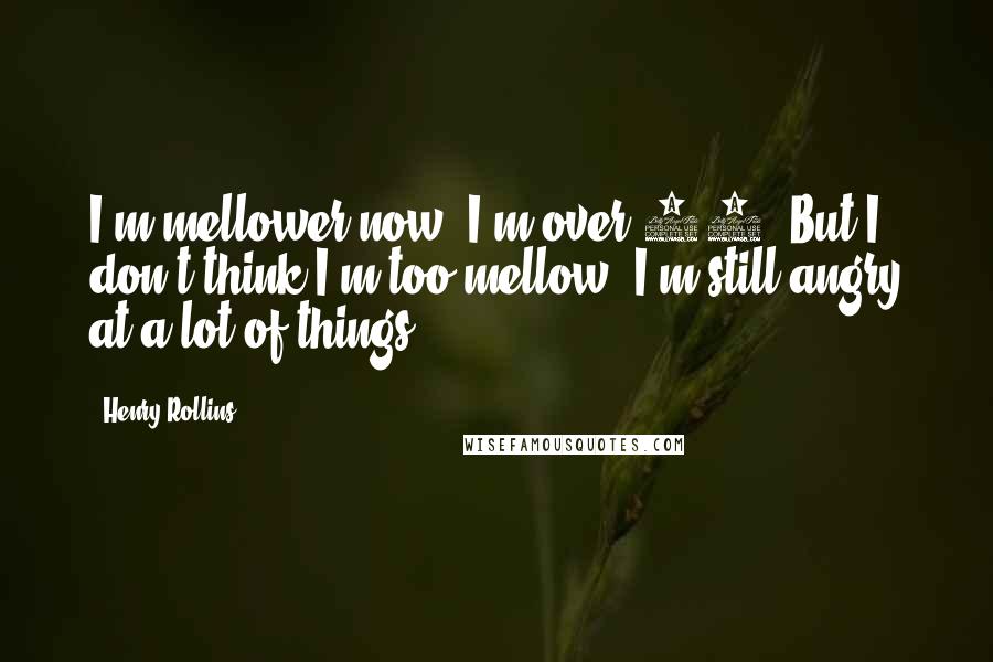 Henry Rollins Quotes: I'm mellower now, I'm over 50. But I don't think I'm too mellow. I'm still angry at a lot of things.