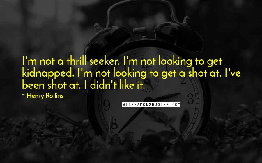 Henry Rollins Quotes: I'm not a thrill seeker. I'm not looking to get kidnapped. I'm not looking to get a shot at. I've been shot at. I didn't like it.