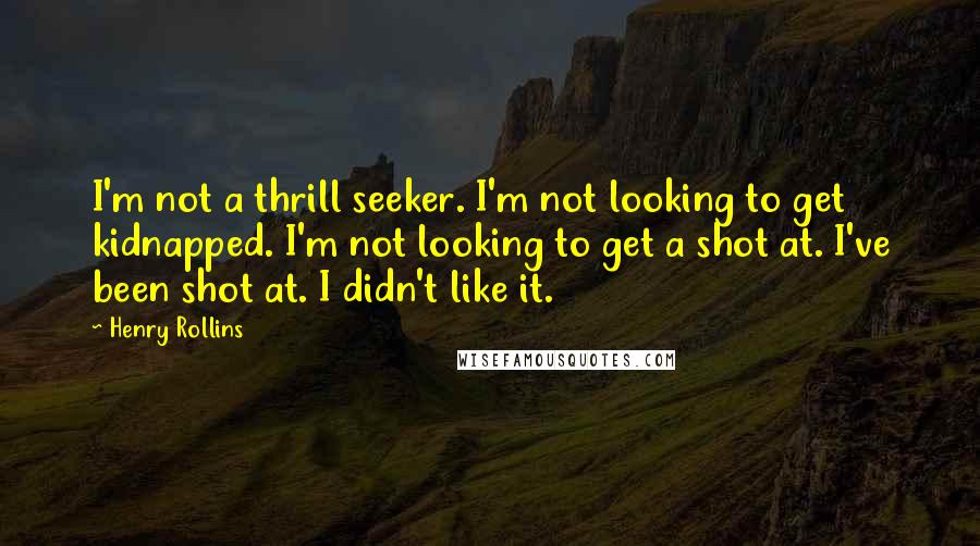 Henry Rollins Quotes: I'm not a thrill seeker. I'm not looking to get kidnapped. I'm not looking to get a shot at. I've been shot at. I didn't like it.