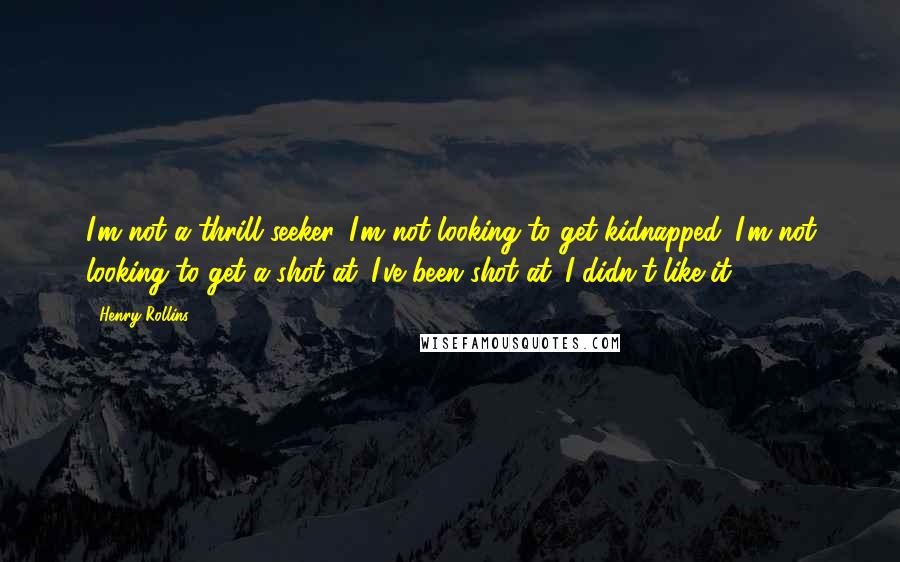 Henry Rollins Quotes: I'm not a thrill seeker. I'm not looking to get kidnapped. I'm not looking to get a shot at. I've been shot at. I didn't like it.