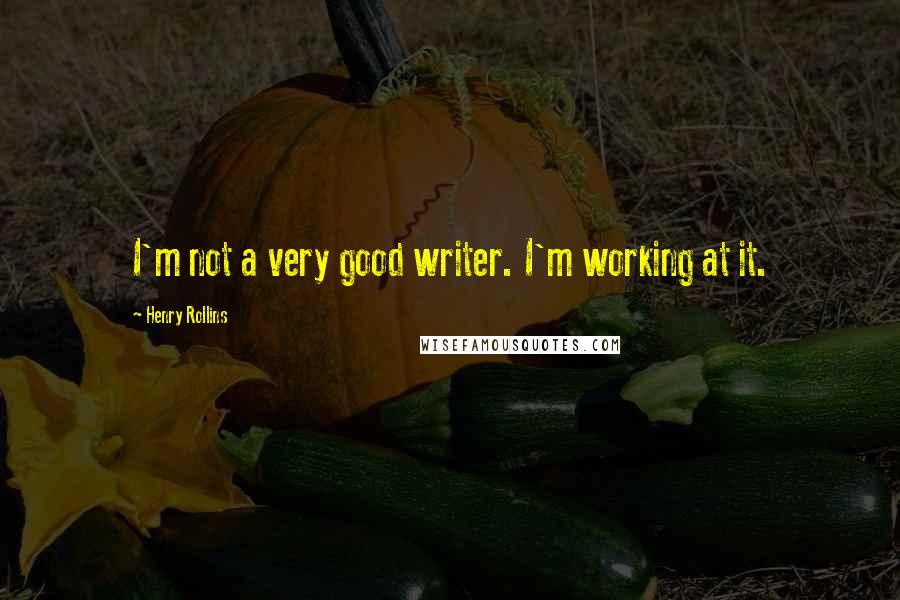 Henry Rollins Quotes: I'm not a very good writer. I'm working at it.