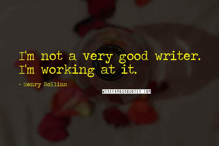 Henry Rollins Quotes: I'm not a very good writer. I'm working at it.