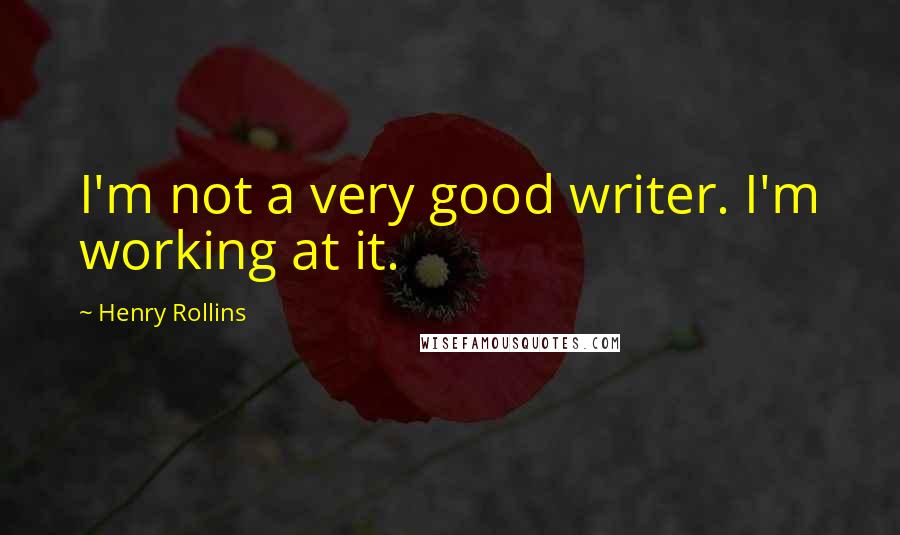 Henry Rollins Quotes: I'm not a very good writer. I'm working at it.