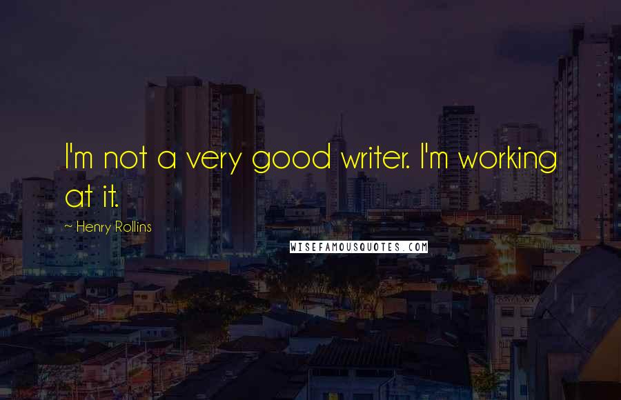 Henry Rollins Quotes: I'm not a very good writer. I'm working at it.