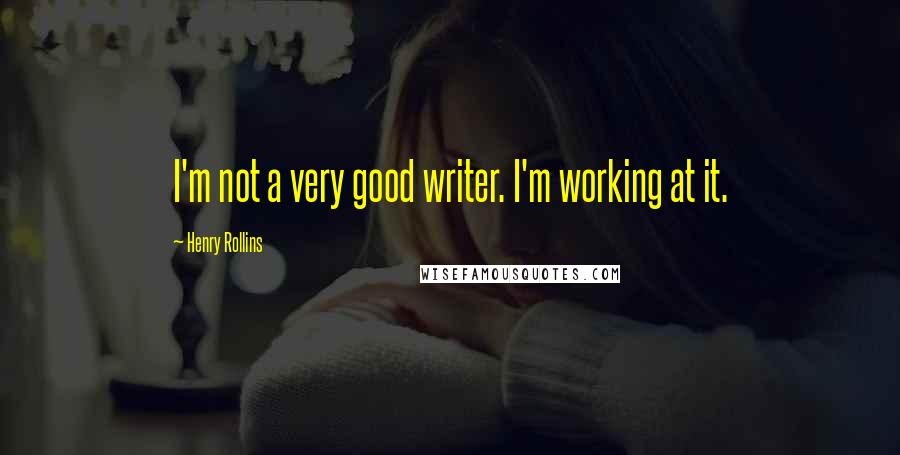 Henry Rollins Quotes: I'm not a very good writer. I'm working at it.