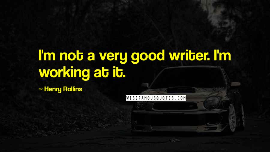 Henry Rollins Quotes: I'm not a very good writer. I'm working at it.