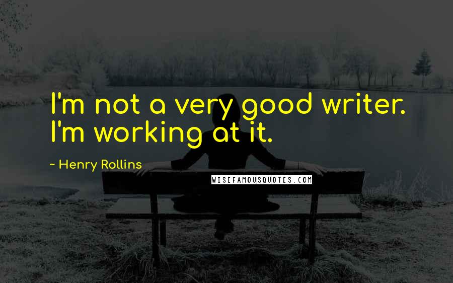 Henry Rollins Quotes: I'm not a very good writer. I'm working at it.